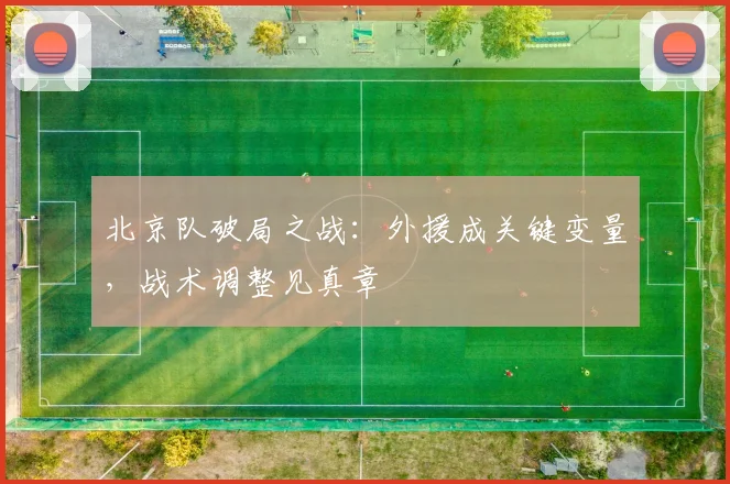北京队破局之战：外援成关键变量，战术调整见真章
