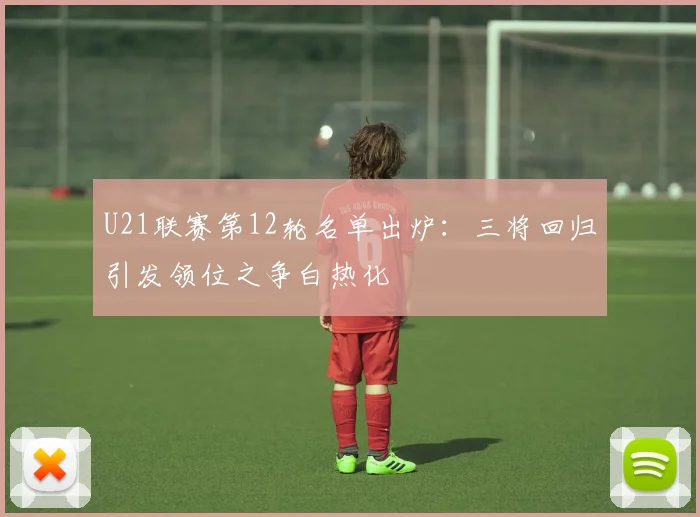 U21联赛第12轮名单出炉：三将回归引发领位之争白热化