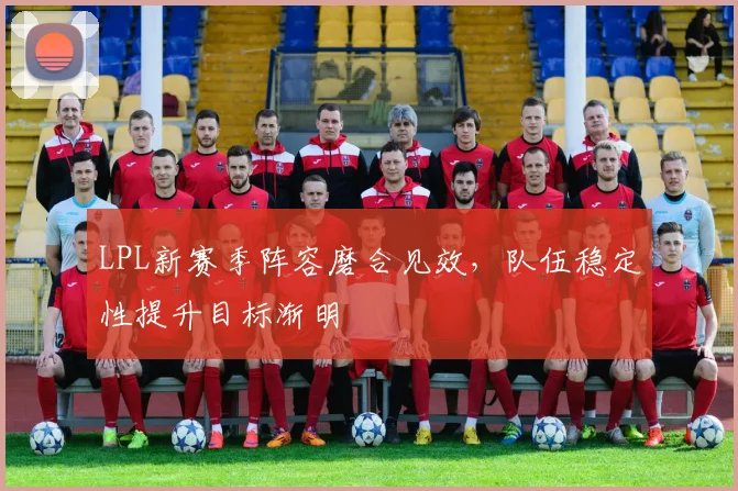 LPL新赛季阵容磨合见效，队伍稳定性提升目标渐明