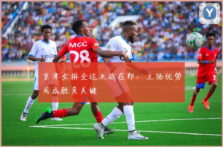 京津女排全运决战在即，主场优势或成胜负关键