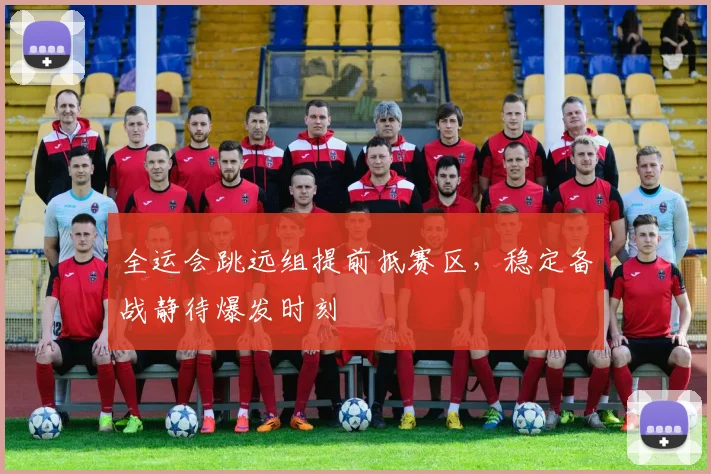 全运会跳远组提前抵赛区，稳定备战静待爆发时刻