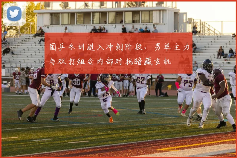 国乒冬训进入冲刺阶段，男单主力与双打组合内部对抗暗藏玄机