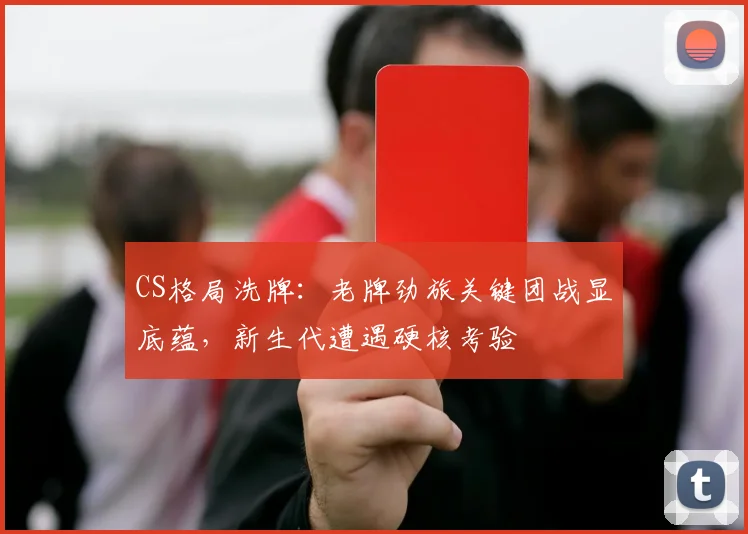 CS格局洗牌：老牌劲旅关键团战显底蕴，新生代遭遇硬核考验