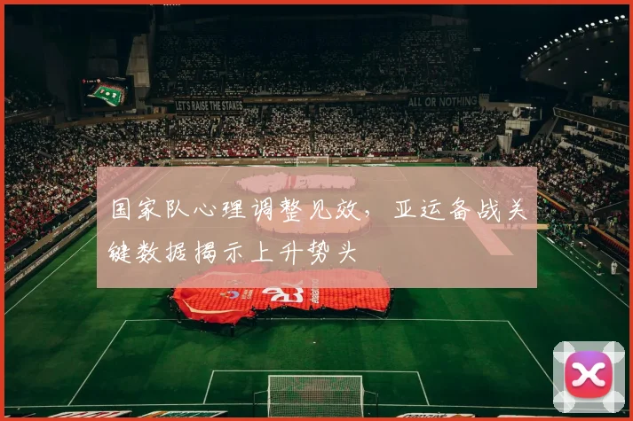 国家队心理调整见效，亚运备战关键数据揭示上升势头