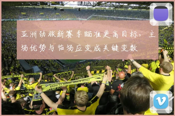 亚洲劲旅新赛季瞄准更高目标，主场优势与临场应变成关键变数