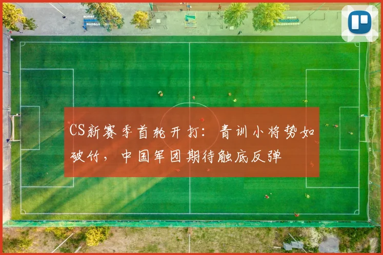 CS新赛季首轮开打：青训小将势如破竹，中国军团期待触底反弹