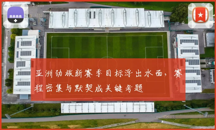 亚洲劲旅新赛季目标浮出水面，赛程密集与默契成关键考题