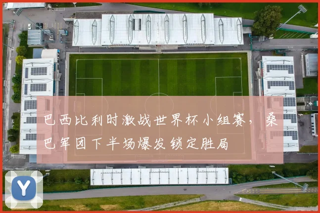 巴西比利时激战世界杯小组赛，桑巴军团下半场爆发锁定胜局