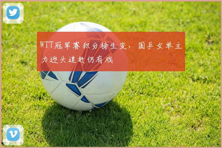 WTT冠军赛积分榜生变，国乒女单主力迎头追赶仍有戏