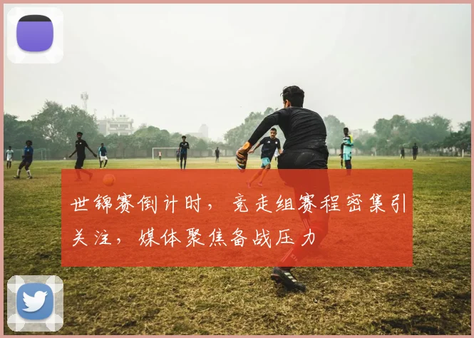 世锦赛倒计时，竞走组赛程密集引关注，媒体聚焦备战压力
