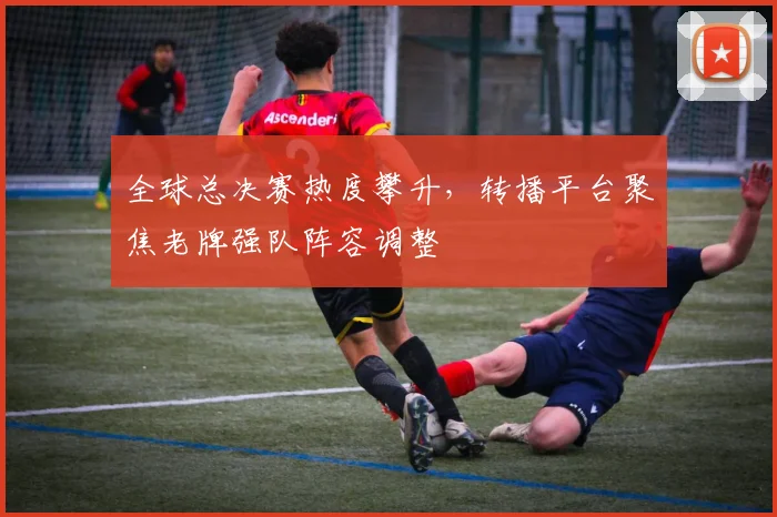 全球总决赛热度攀升，转播平台聚焦老牌强队阵容调整