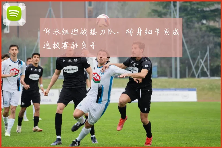 仰泳组迎战接力队，转身细节或成选拔赛胜负手