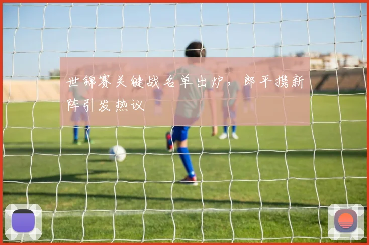 世锦赛关键战名单出炉，郎平携新阵引发热议