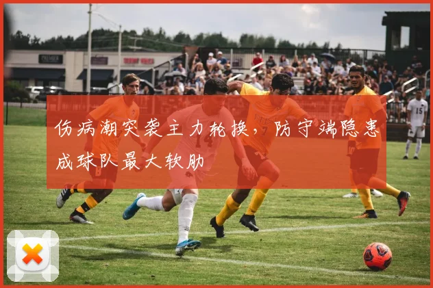 伤病潮突袭主力轮换，防守端隐患成球队最大软肋