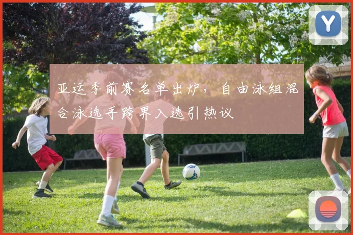 亚运季前赛名单出炉，自由泳组混合泳选手跨界入选引热议