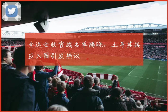 全运会收官战名单揭晓，土耳其接应入围引发热议