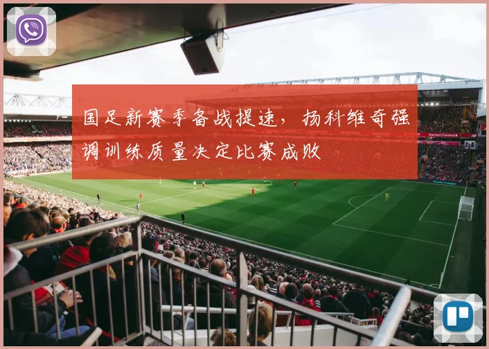 国足新赛季备战提速，扬科维奇强调训练质量决定比赛成败