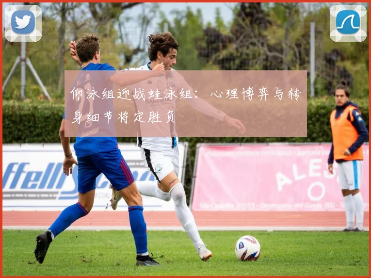 仰泳组迎战蛙泳组：心理博弈与转身细节将定胜负