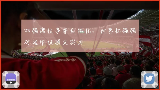 四强席位争夺白热化，世界杯强强对话印证顶尖实力