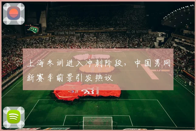 上海冬训进入冲刺阶段，中国男网新赛季前景引发热议