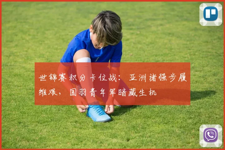 世锦赛积分卡位战：亚洲诸强步履维艰，国羽青年军暗藏生机