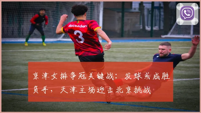 京津女排争冠关键战：发球或成胜负手，天津主场迎击北京挑战