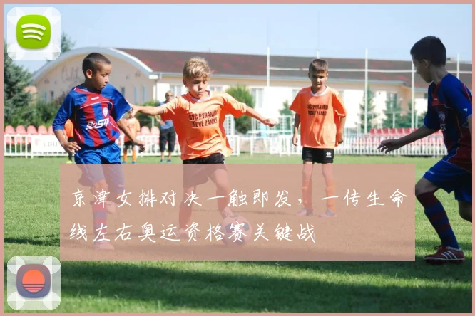 京津女排对决一触即发，一传生命线左右奥运资格赛关键战