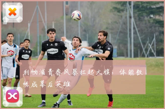 利物浦青春风暴扛起大旗，体能教练成幕后英雄