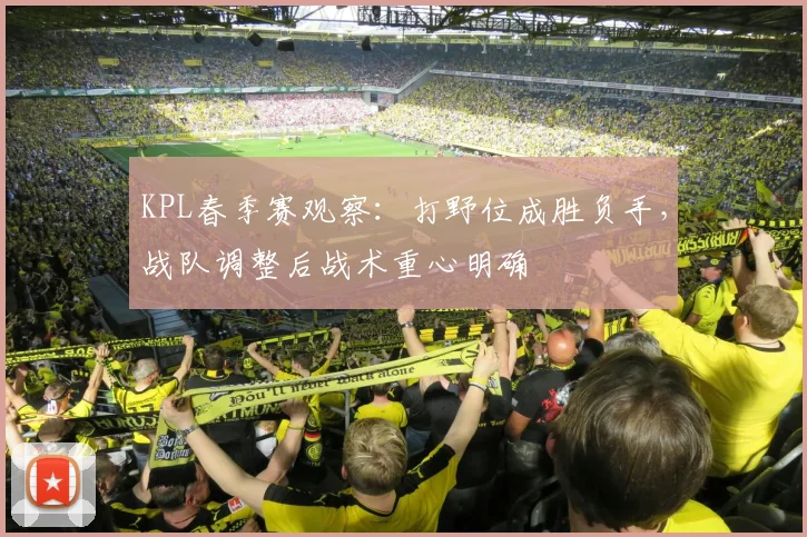 KPL春季赛观察：打野位成胜负手，战队调整后战术重心明确