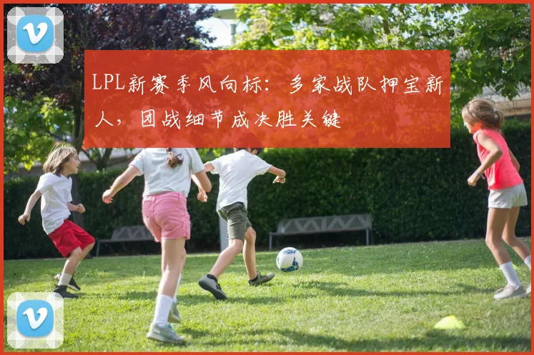 LPL新赛季风向标：多家战队押宝新人，团战细节成决胜关键