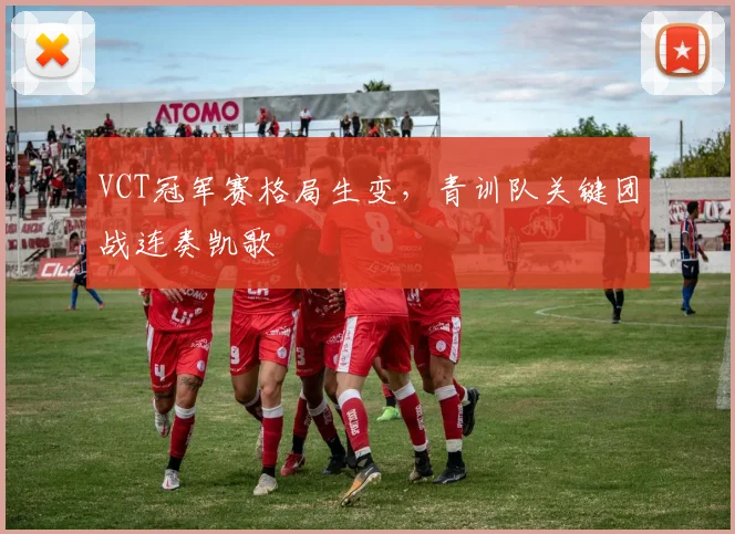 VCT冠军赛格局生变，青训队关键团战连奏凯歌