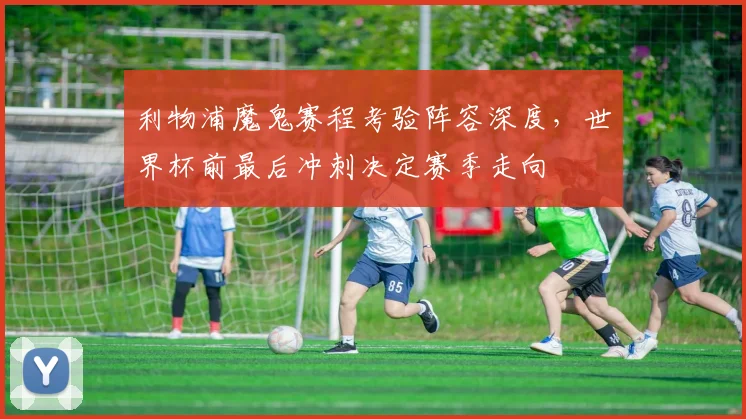 利物浦魔鬼赛程考验阵容深度，世界杯前最后冲刺决定赛季走向