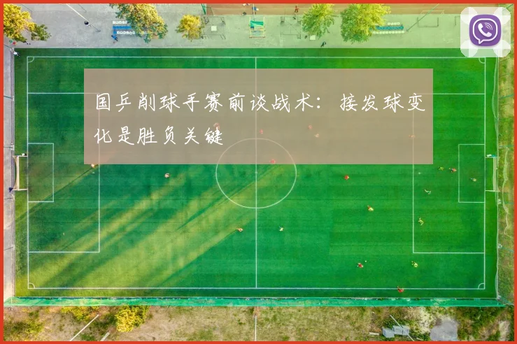 国乒削球手赛前谈战术：接发球变化是胜负关键