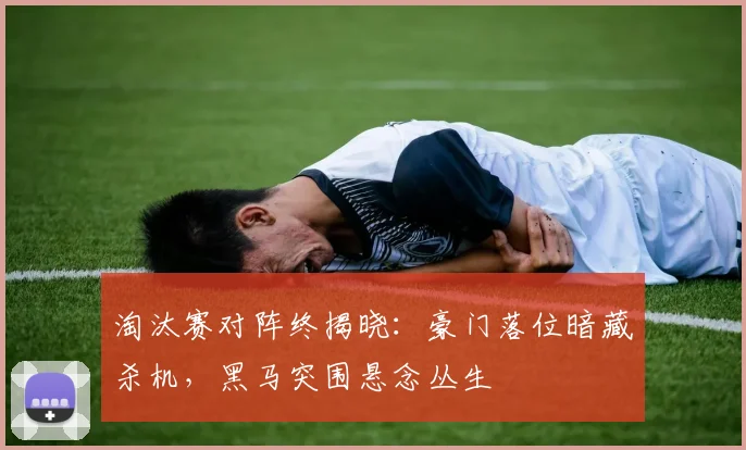 淘汰赛对阵终揭晓：豪门落位暗藏杀机，黑马突围悬念丛生
