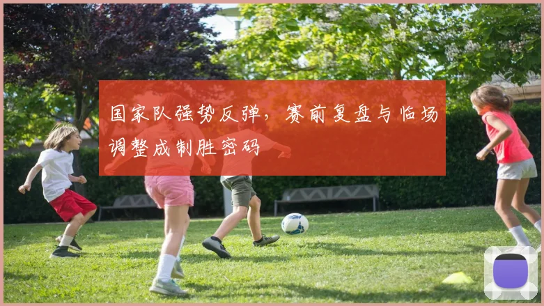 国家队强势反弹，赛前复盘与临场调整成制胜密码