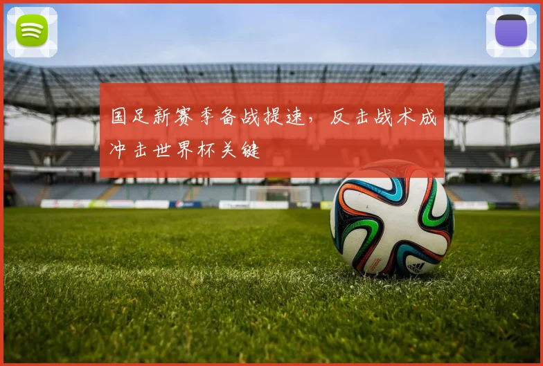 国足新赛季备战提速，反击战术成冲击世界杯关键