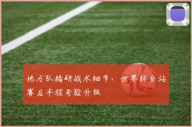 地方队精研战术细节，世界杯分站赛后半程考验升级