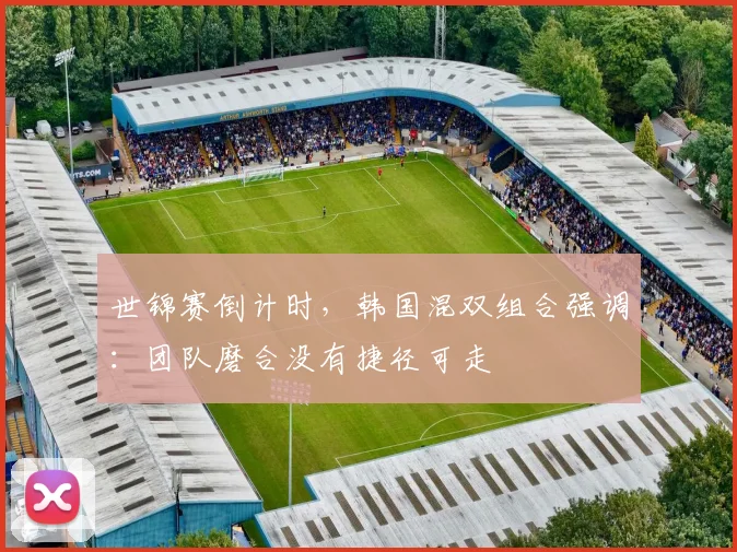 世锦赛倒计时，韩国混双组合强调：团队磨合没有捷径可走