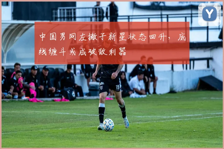中国男网左撇子新星状态回升，底线缠斗或成破敌利器