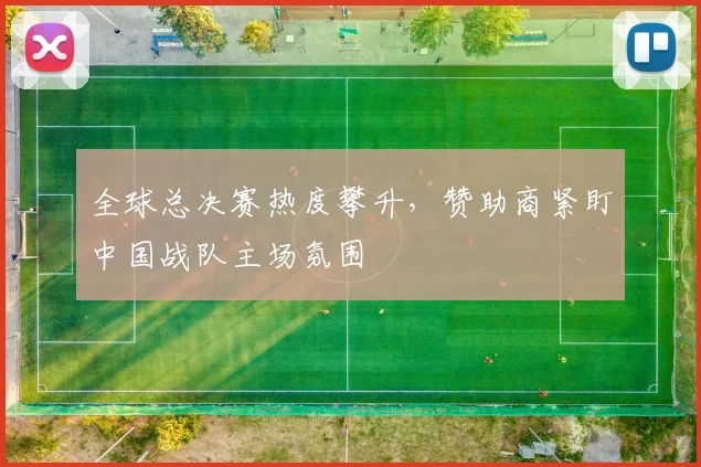 全球总决赛热度攀升，赞助商紧盯中国战队主场氛围