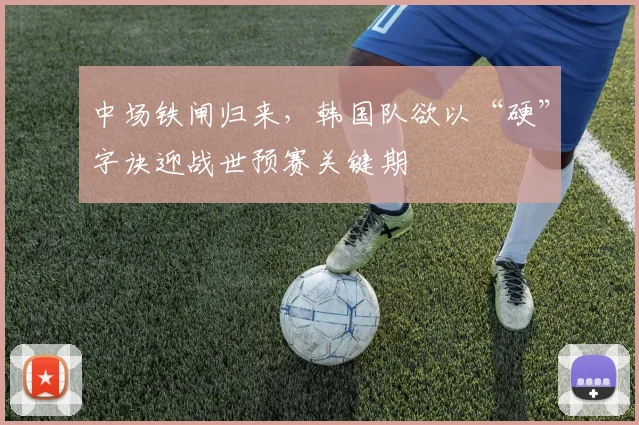 中场铁闸归来，韩国队欲以“硬”字诀迎战世预赛关键期