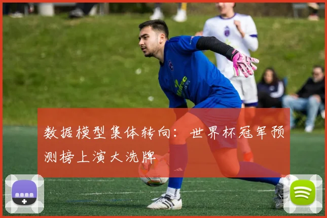 数据模型集体转向：世界杯冠军预测榜上演大洗牌