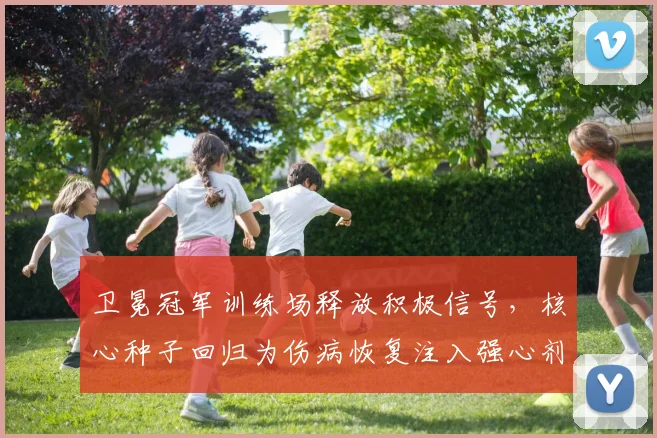 卫冕冠军训练场释放积极信号，核心种子回归为伤病恢复注入强心剂