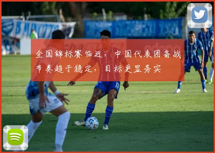 全国锦标赛临近，中国代表团备战节奏趋于稳定，目标更显务实